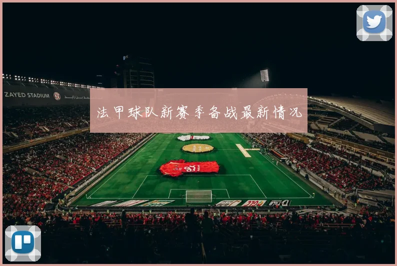法甲球队新赛季备战最新情况