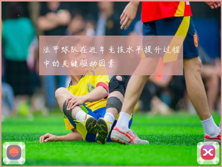 法甲球队在近年竞技水平提升过程中的关键驱动因素