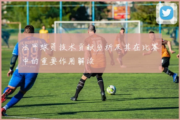 法甲球员技术贡献分析及其在比赛中的重要作用解读