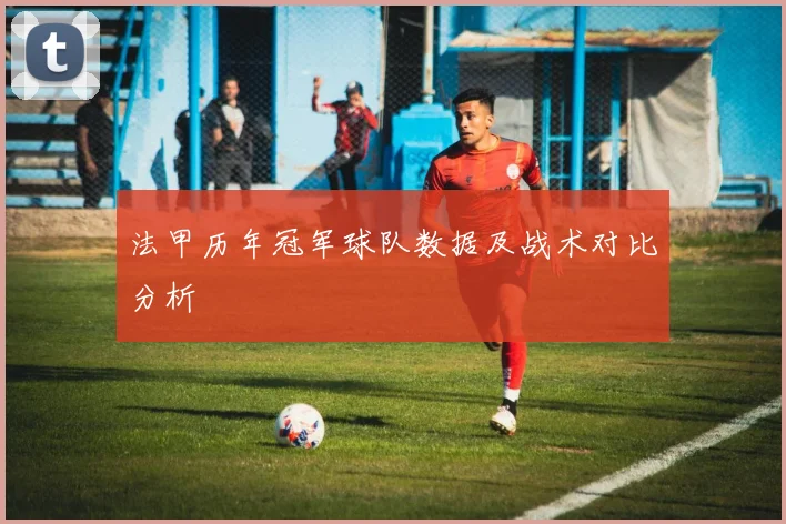 法甲历年冠军球队数据及战术对比分析