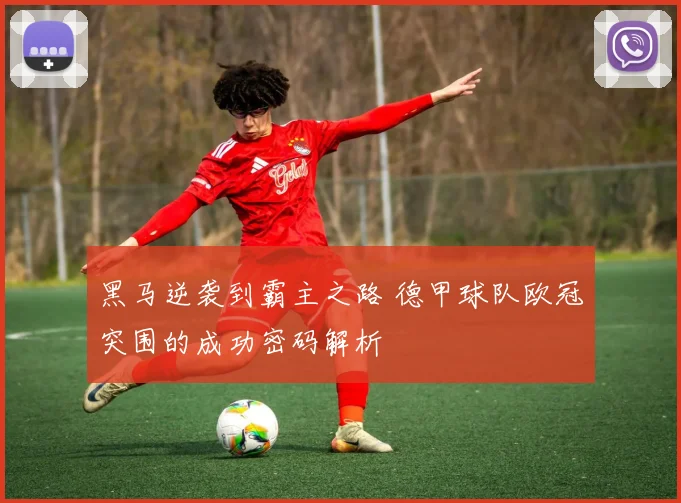 黑马逆袭到霸主之路 德甲球队欧冠突围的成功密码解析