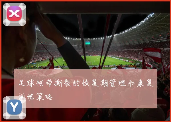 足球韧带撕裂的恢复期管理和康复训练策略