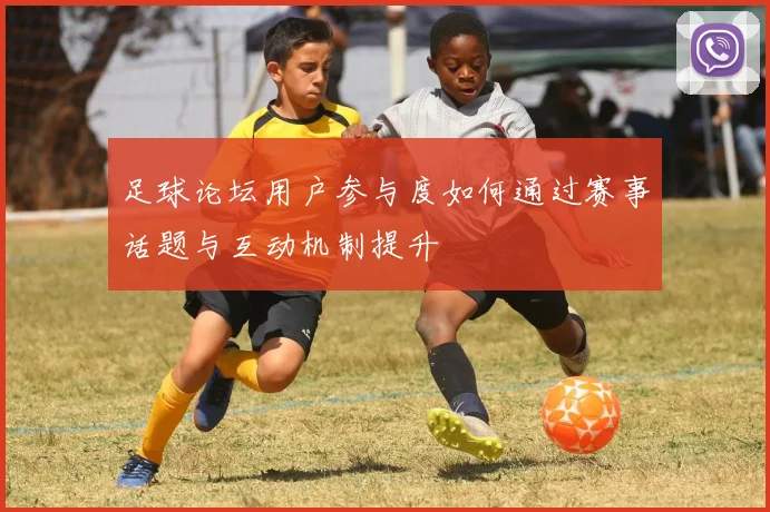 足球论坛用户参与度如何通过赛事话题与互动机制提升